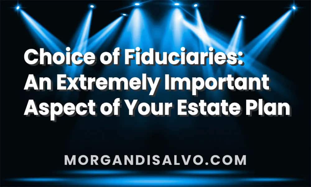 Choice of Fiduciaries: An Extremely Important Aspect of Your Estate Plan